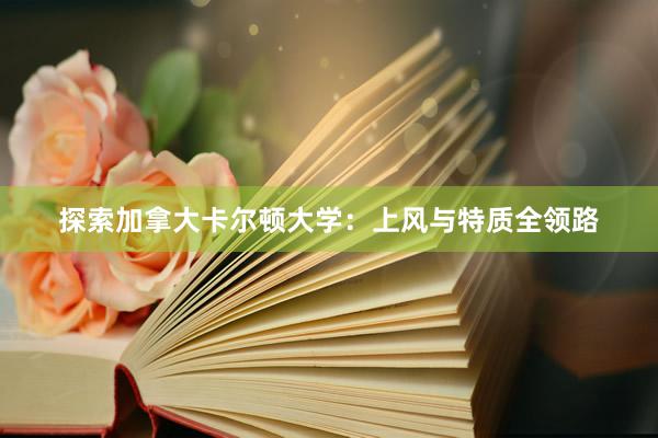 探索加拿大卡尔顿大学：上风与特质全领路