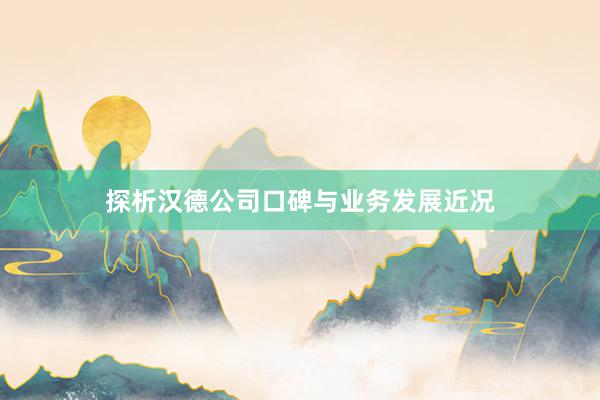 探析汉德公司口碑与业务发展近况