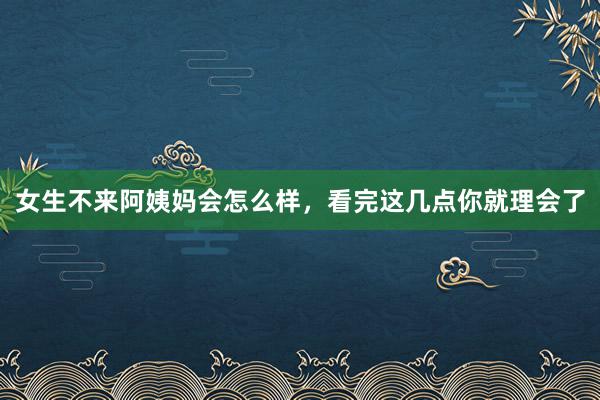 女生不来阿姨妈会怎么样，看完这几点你就理会了