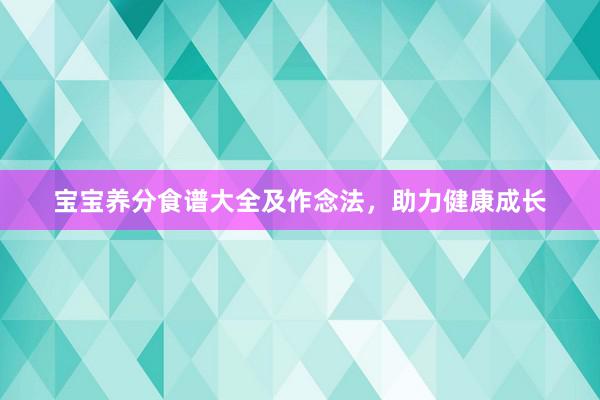 宝宝养分食谱大全及作念法，助力健康成长