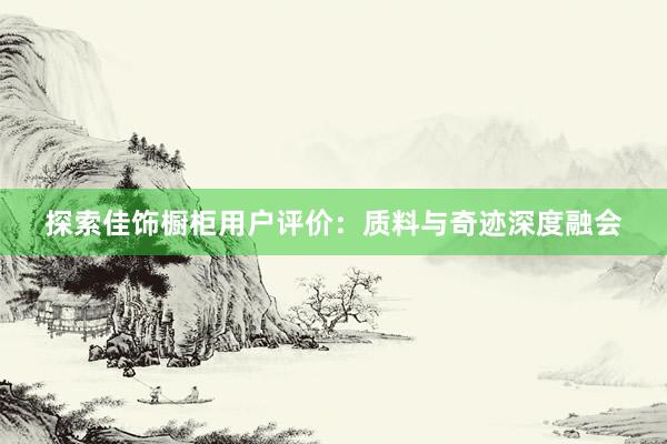 探索佳饰橱柜用户评价：质料与奇迹深度融会
