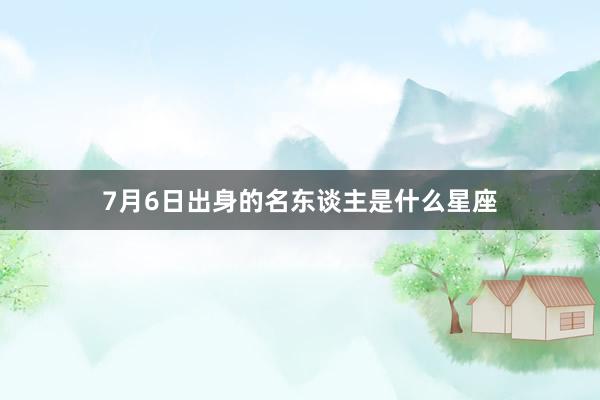 7月6日出身的名东谈主是什么星座
