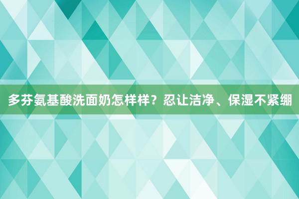 多芬氨基酸洗面奶怎样样？忍让洁净、保湿不紧绷