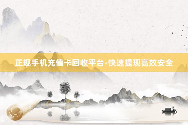 正规手机充值卡回收平台-快速提现高效安全