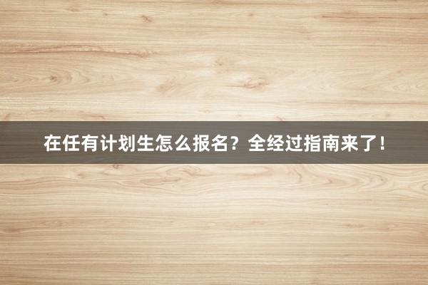 在任有计划生怎么报名？全经过指南来了！