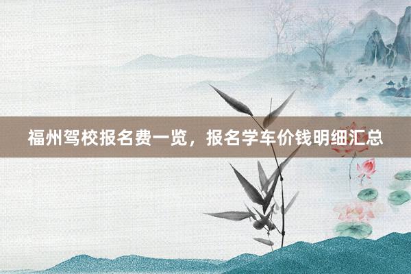 福州驾校报名费一览，报名学车价钱明细汇总